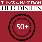 50+ Things to Make From Old Dishes